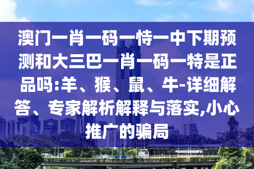 澳門一肖一碼一恃一中下期預(yù)測和大三巴一肖一碼一特是正品嗎:羊、猴、鼠、牛-詳細解答、專家解析解釋與落實,小心推廣的騙局