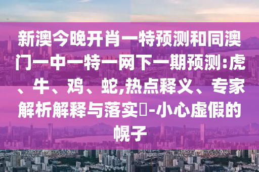新澳今晚開肖一特預(yù)測和同澳門一中一特一網(wǎng)下一期預(yù)測:虎、牛、雞、蛇,熱點釋義、專家解析解釋與落實?-小心虛假的幌子