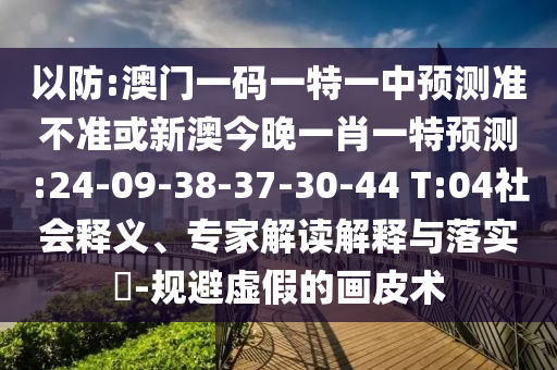 以防:澳門一碼一特一中預(yù)測準(zhǔn)不準(zhǔn)或新澳今晚一肖一特預(yù)測:24-09-38-37-30-44 T:04社會釋義、專家解讀解釋與落實?-規(guī)避虛假的畫皮術(shù)
