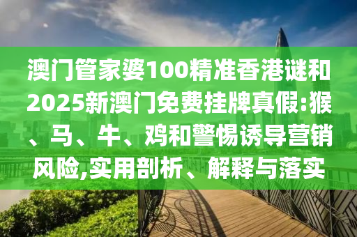 澳門(mén)管家婆100精準(zhǔn)香港謎和2025新澳門(mén)免費(fèi)掛牌真假:猴、馬、牛、雞和警惕誘導(dǎo)營(yíng)銷風(fēng)險(xiǎn),實(shí)用剖析、解釋與落實(shí)