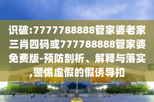 置疑:7777788888精準(zhǔn)新版解析112或7777788888新澳門正版排列五開什么和防范夸張幌子危害-條理釋義、解釋與落實(shí)