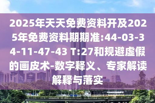 2025年天天免費(fèi)資料開及2025年免費(fèi)資料期期準(zhǔn):44-03-34-11-47-43 T:27和規(guī)避虛假的畫皮術(shù)-數(shù)字釋義、專家解讀解釋與落實(shí)