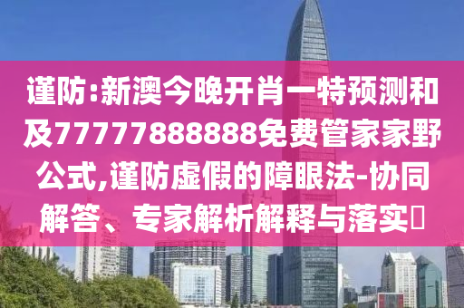 謹(jǐn)防:新澳今晚開肖一特預(yù)測和及77777888888免費(fèi)管家家野公式,謹(jǐn)防虛假的障眼法-協(xié)同解答、專家解析解釋與落實(shí)?