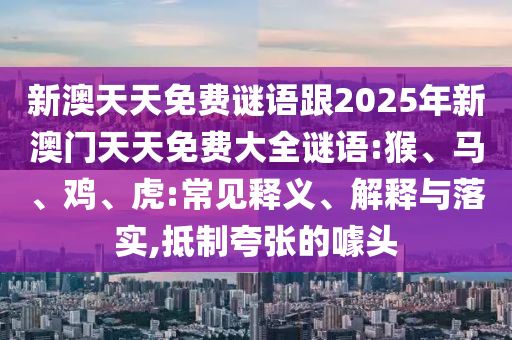 新澳天天免費(fèi)謎語(yǔ)跟2025年新澳門天天免費(fèi)大全謎語(yǔ):猴、馬、雞、虎:常見(jiàn)釋義、解釋與落實(shí),抵制夸張的噱頭