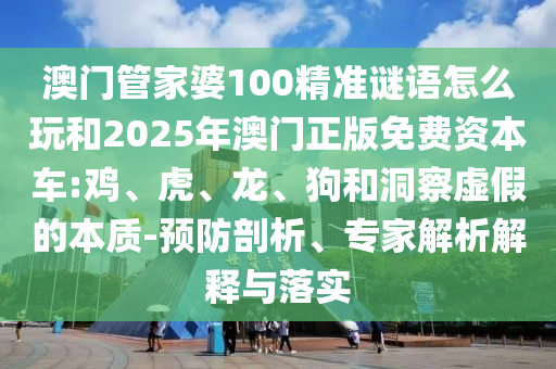 澳門管家婆100精準(zhǔn)謎語怎么玩和2025年澳門正版免費資本車:雞、虎、龍、狗和洞察虛假的本質(zhì)-預(yù)防剖析、專家解析解釋與落實