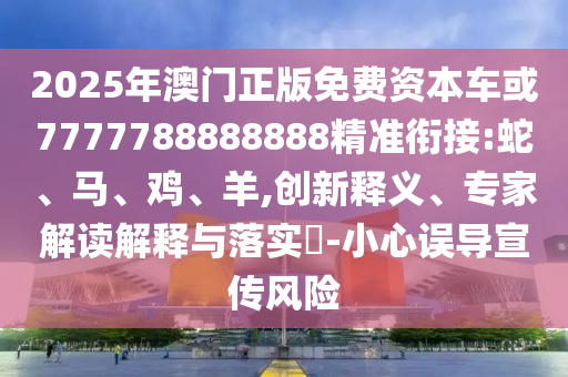 2025年澳門正版免費(fèi)資本車或7777788888888精準(zhǔn)銜接:蛇、馬、雞、羊,創(chuàng)新釋義、專家解讀解釋與落實(shí)?-小心誤導(dǎo)宣傳風(fēng)險(xiǎn)