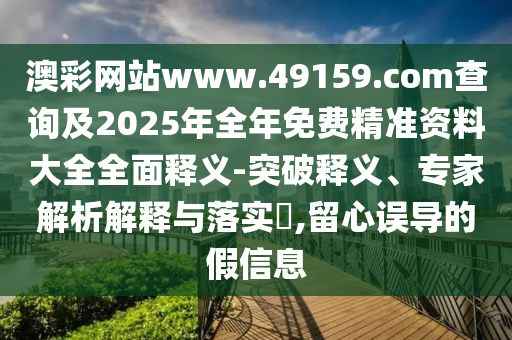 澳彩網(wǎng)站www.49159.соm查詢(xún)及2025年全年免費(fèi)精準(zhǔn)資料大全全面釋義-突破釋義、專(zhuān)家解析解釋與落實(shí)?,留心誤導(dǎo)的假信息
