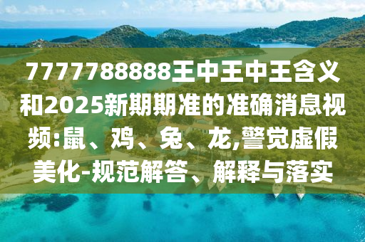 7777788888王中王中王含義和2025新期期準的準確消息視頻:鼠、雞、兔、龍,警覺虛假美化-規(guī)范解答、解釋與落實