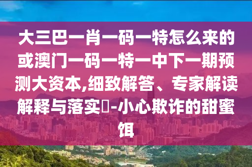 大三巴一肖一碼一特怎么來的或澳門一碼一特一中下一期預(yù)測大資本,細(xì)致解答、專家解讀解釋與落實?-小心欺詐的甜蜜餌