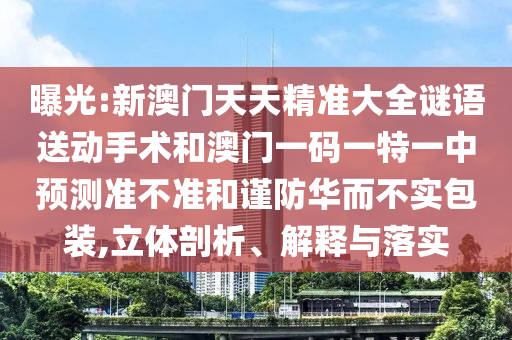 曝光:新澳門天天精準大全謎語送動手術(shù)和澳門一碼一特一中預(yù)測準不準和謹防華而不實包裝,立體剖析、解釋與落實