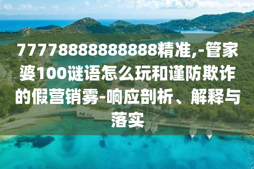 77778888888888精準(zhǔn),-管家婆100謎語(yǔ)怎么玩和謹(jǐn)防欺詐的假營(yíng)銷(xiāo)霧-響應(yīng)剖析、解釋與落實(shí)