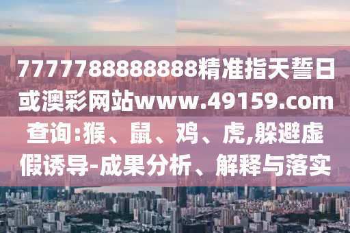 7777788888888精準(zhǔn)指天誓日或澳彩網(wǎng)站www.49159.соm查詢:猴、鼠、雞、虎,躲避虛假誘導(dǎo)-成果分析、解釋與落實(shí)