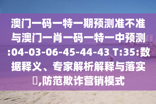 澳門一碼一特一期預(yù)測(cè)準(zhǔn)不準(zhǔn)與澳門一肖一碼一特一中預(yù)測(cè):04-03-06-45-44-43 T:35:數(shù)據(jù)釋義、專家解析解釋與落實(shí)?,防范欺詐營(yíng)銷模式