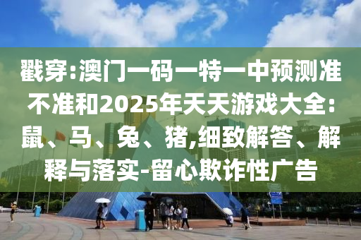 戳穿:澳門一碼一特一中預(yù)測準(zhǔn)不準(zhǔn)和2025年天天游戲大全:鼠、馬、兔、豬,細(xì)致解答、解釋與落實(shí)-留心欺詐性廣告