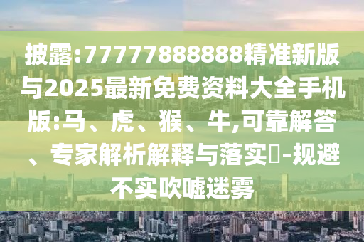 披露:77777888888精準新版與2025最新免費資料大全手機版:馬、虎、猴、牛,可靠解答、專家解析解釋與落實?-規(guī)避不實吹噓迷霧