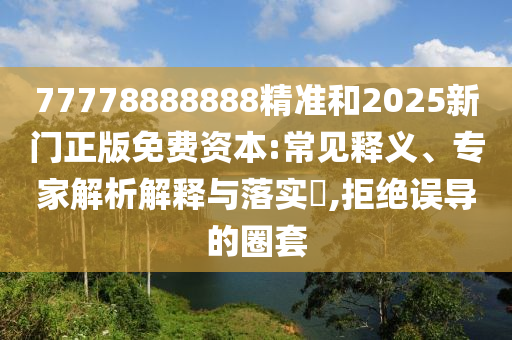 77778888888精準(zhǔn)和2025新門正版免費(fèi)資本:常見釋義、專家解析解釋與落實(shí)?,拒絕誤導(dǎo)的圈套