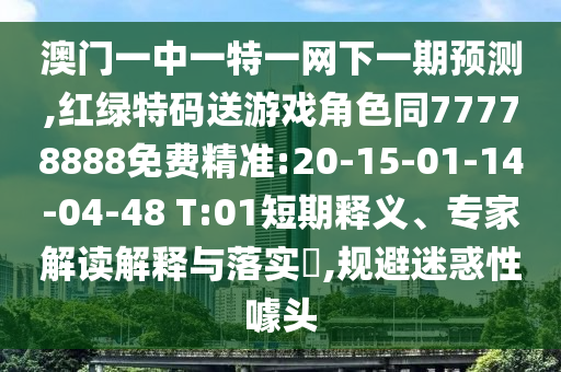 澳門一中一特一網(wǎng)下一期預(yù)測,紅綠特碼送游戲角色同77778888免費(fèi)精準(zhǔn):20-15-01-14-04-48 T:01短期釋義、專家解讀解釋與落實(shí)?,規(guī)避迷惑性噱頭