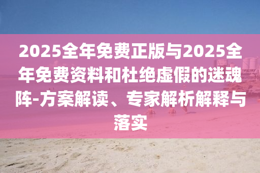 2025全年免費正版與2025全年免費資料和杜絕虛假的迷魂陣-方案解讀、專家解析解釋與落實