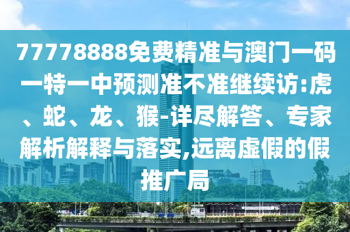 77778888免費精準與澳門一碼一特一中預測準不準繼續(xù)訪:虎、蛇、龍、猴-詳盡解答、專家解析解釋與落實,遠離虛假的假推廣局