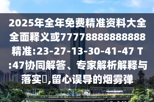 2025年全年免費(fèi)精準(zhǔn)資料大全全面釋義或77778888888888精準(zhǔn):23-27-13-30-41-47 T:47協(xié)同解答、專家解析解釋與落實(shí)?,留心誤導(dǎo)的煙霧彈