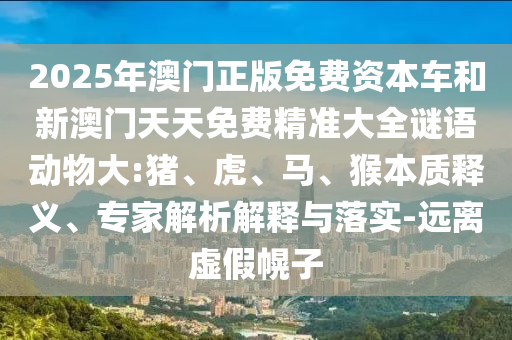 2025年澳門正版免費資本車和新澳門天天免費精準大全謎語動物大:豬、虎、馬、猴本質(zhì)釋義、專家解析解釋與落實-遠離虛假幌子