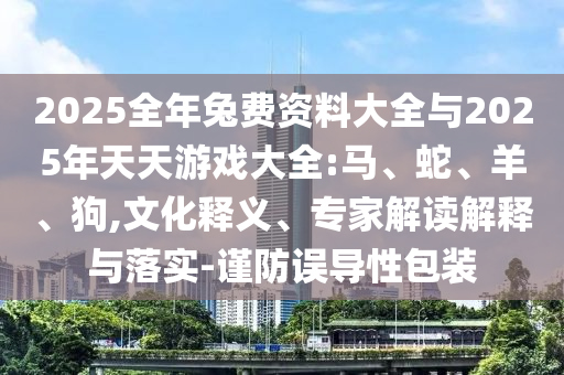 2025全年兔費資料大全與2025年天天游戲大全:馬、蛇、羊、狗,文化釋義、專家解讀解釋與落實-謹(jǐn)防誤導(dǎo)性包裝
