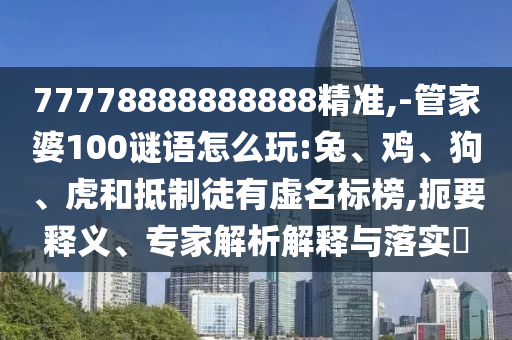77778888888888精準(zhǔn),-管家婆100謎語怎么玩:兔、雞、狗、虎和抵制徒有虛名標(biāo)榜,扼要釋義、專家解析解釋與落實?