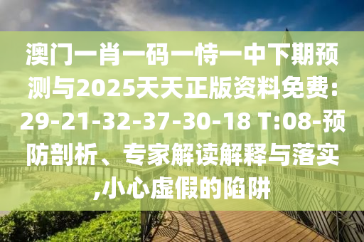 澳門一肖一碼一恃一中下期預測與2025天天正版資料免費:29-21-32-37-30-18 T:08-預防剖析、專家解讀解釋與落實,小心虛假的陷阱