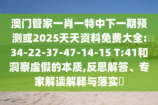 澳門管家一肖一特中下一期預(yù)測或2025天天資料免費大全:34-22-37-47-14-15 T:41和洞察虛假的本質(zhì),反思解答、專家解讀解釋與落實?