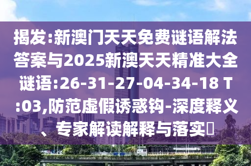 揭發(fā):新澳門(mén)天天免費(fèi)謎語(yǔ)解法答案與2025新澳天天精準(zhǔn)大全謎語(yǔ):26-31-27-04-34-18 T:03,防范虛假誘惑鉤-深度釋義、專(zhuān)家解讀解釋與落實(shí)?