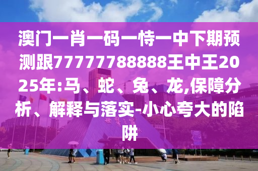 澳門(mén)一肖一碼一恃一中下期預(yù)測(cè)跟77777788888王中王2025年:馬、蛇、兔、龍,保障分析、解釋與落實(shí)-小心夸大的陷阱