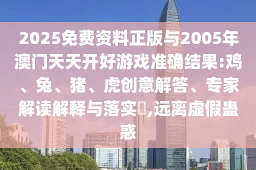 2025免費資料正版與2005年澳門天天開好游戲準確結果:雞、兔、豬、虎創(chuàng)意解答、專家解讀解釋與落實?,遠離虛假蠱惑