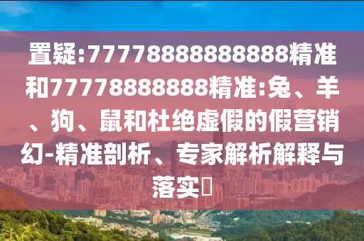 置疑:77778888888888精準和77778888888精準:兔、羊、狗、鼠和杜絕虛假的假營銷幻-精準剖析、專家解析解釋與落實?