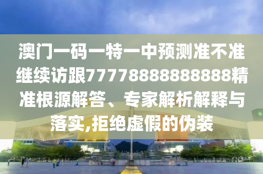 澳門一碼一特一中預(yù)測(cè)準(zhǔn)不準(zhǔn)繼續(xù)訪跟77778888888888精準(zhǔn)根源解答、專家解析解釋與落實(shí),拒絕虛假的偽裝