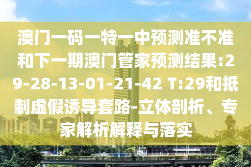 澳門一碼一特一中預(yù)測準(zhǔn)不準(zhǔn)和下一期澳門管家預(yù)測結(jié)果:29-28-13-01-21-42 T:29和抵制虛假誘導(dǎo)套路-立體剖析、專家解析解釋與落實(shí)