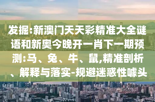 發(fā)掘:新澳門天天彩精準(zhǔn)大全謎語和新奧今晚開一肖下一期預(yù)測(cè):馬、兔、牛、鼠,精準(zhǔn)剖析、解釋與落實(shí)-規(guī)避迷惑性噱頭
