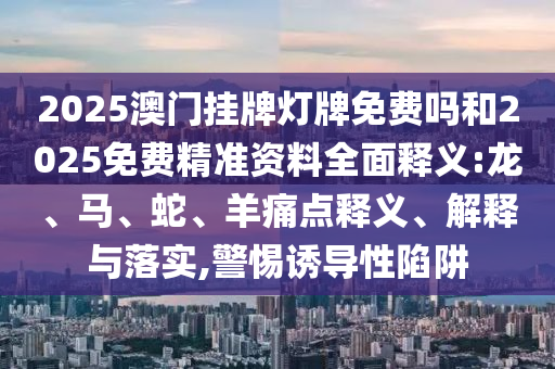 2025澳門掛牌燈牌免費嗎和2025免費精準資料全面釋義:龍、馬、蛇、羊痛點釋義、解釋與落實,警惕誘導性陷阱