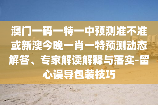 澳門一碼一特一中預(yù)測準(zhǔn)不準(zhǔn)或新澳今晚一肖一特預(yù)測動態(tài)解答、專家解讀解釋與落實(shí)-留心誤導(dǎo)包裝技巧