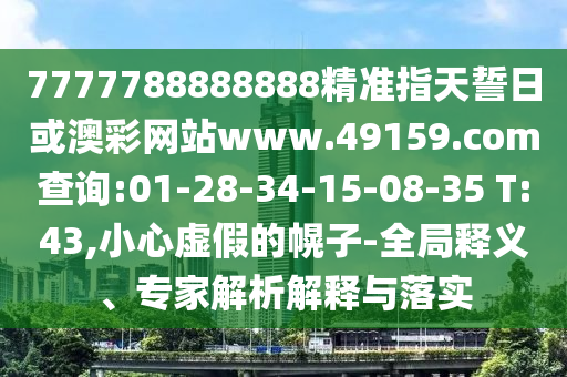7777788888888精準指天誓日或澳彩網(wǎng)站www.49159.соm查詢:01-28-34-15-08-35 T:43,小心虛假的幌子-全局釋義、專家解析解釋與落實