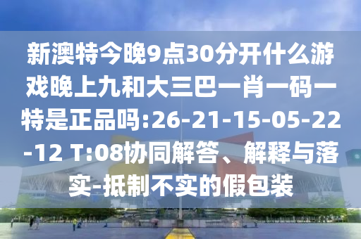 新澳特今晚9點30分開什么游戲晚上九和大三巴一肖一碼一特是正品嗎:26-21-15-05-22-12 T:08協(xié)同解答、解釋與落實-抵制不實的假包裝