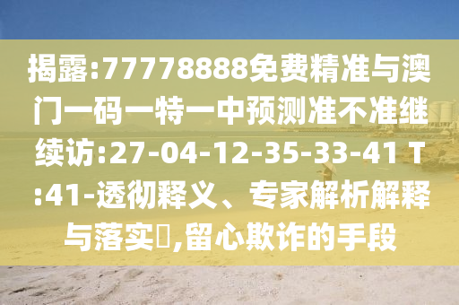揭露:77778888免費(fèi)精準(zhǔn)與澳門一碼一特一中預(yù)測(cè)準(zhǔn)不準(zhǔn)繼續(xù)訪:27-04-12-35-33-41 T:41-透徹釋義、專家解析解釋與落實(shí)?,留心欺詐的手段