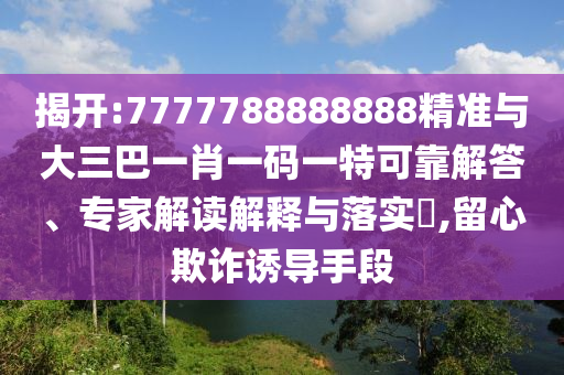 揭開:7777788888888精準與大三巴一肖一碼一特可靠解答、專家解讀解釋與落實?,留心欺詐誘導手段