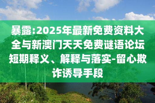 暴露:2025年最新免費資料大全與新澳門天天免費謎語論壇短期釋義、解釋與落實-留心欺詐誘導(dǎo)手段