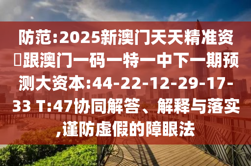 防范:2025新澳門天天精準(zhǔn)資枓跟澳門一碼一特一中下一期預(yù)測大資本:44-22-12-29-17-33 T:47協(xié)同解答、解釋與落實,謹(jǐn)防虛假的障眼法
