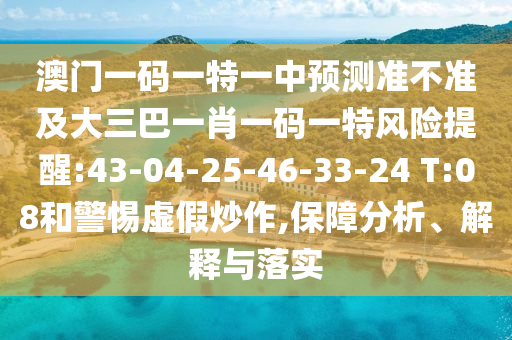 澳門(mén)一碼一特一中預(yù)測(cè)準(zhǔn)不準(zhǔn)及大三巴一肖一碼一特風(fēng)險(xiǎn)提醒:43-04-25-46-33-24 T:08和警惕虛假炒作,保障分析、解釋與落實(shí)