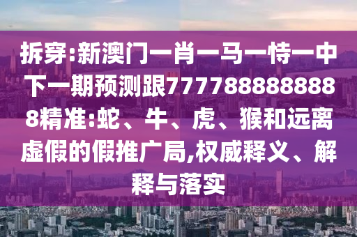 拆穿:新澳門一肖一馬一恃一中下一期預(yù)測跟7777888888888精準(zhǔn):蛇、牛、虎、猴和遠離虛假的假推廣局,權(quán)威釋義、解釋與落實