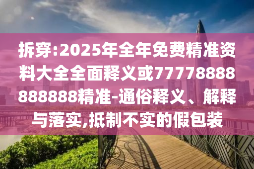 拆穿:2025年全年免費精準資料大全全面釋義或77778888888888精準-通俗釋義、解釋與落實,抵制不實的假包裝