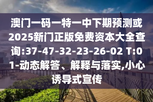 澳門一碼一特一中下期預(yù)測或2025新門正版免費資本大全查詢:37-47-32-23-26-02 T:01-動態(tài)解答、解釋與落實,小心誘導(dǎo)式宣傳