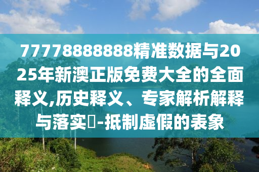 77778888888精準(zhǔn)數(shù)據(jù)與2025年新澳正版免費(fèi)大全的全面釋義,歷史釋義、專家解析解釋與落實(shí)?-抵制虛假的表象