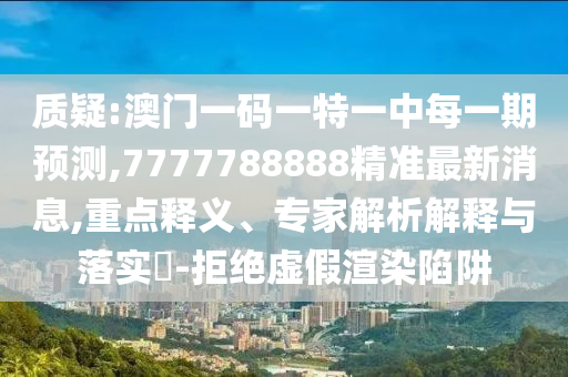 質(zhì)疑:澳門(mén)一碼一特一中每一期預(yù)測(cè),7777788888精準(zhǔn)最新消息,重點(diǎn)釋義、專(zhuān)家解析解釋與落實(shí)?-拒絕虛假渲染陷阱